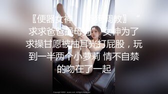 〖便器女神❤️母狗调教〗“求求爸爸操母狗” 女神为了求操甘愿被抽耳光打屁股，玩到一半两个小萝莉 情不自禁的吻在了一起