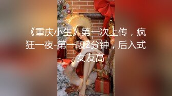 《重庆小生》第一次上传，疯狂一夜-第一段2分钟，后入式，女友高