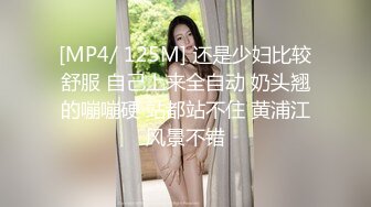 [MP4/ 125M] 还是少妇比较舒服 自己上来全自动 奶头翘的嘣嘣硬 站都站不住 黄浦江风景不错