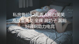 私房售价62元秀人网白笑笑 高质量美女 全裸 漏奶子 漏鲍 好骚啊助力电竞