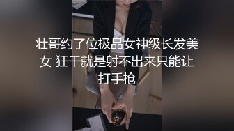 壮哥约了位极品女神级长发美女 狂干就是射不出来只能让打手枪