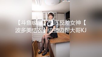 【斗鱼极品】气质反差女神【波多美结衣】边播边帮大哥KJ