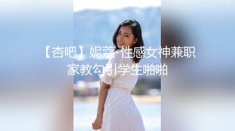 【杏吧】妮蔻-性感女神兼职家教勾引学生啪啪