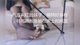 气质网红脸妹子，模特好身材，特写嫩鲍鱼躺在床上和网友聊骚