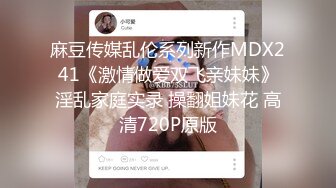 麻豆传媒乱伦系列新作MDX241《激情做爱双飞亲妹妹》淫乱家庭实录 操翻姐妹花 高清720P原版